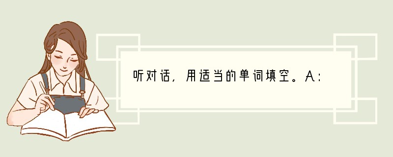 听对话，用适当的单词填空。A: Good morning, Gina.B: Good